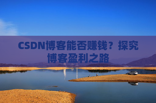 CSDN博客能否赚钱?探究博客盈利之路