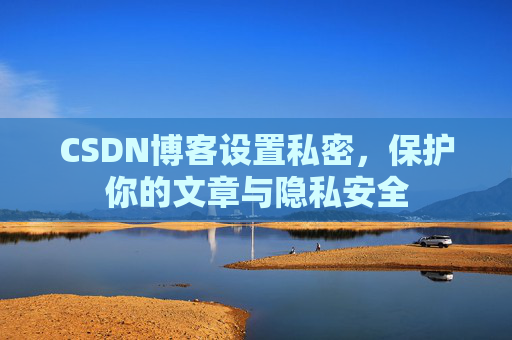 CSDN博客设置私密,保护你的文章与隐私安全