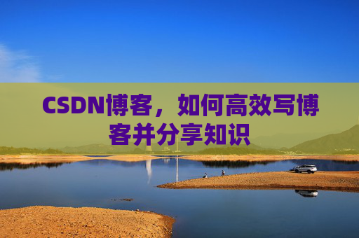 CSDN博客，如何高效写博客并分享知识